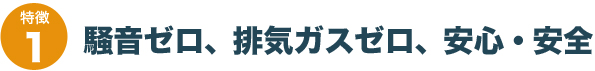 騒音ゼロ、排気ガスゼロ、安心・安全