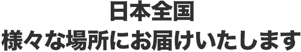 日本全国　様々な場所にお届けいたします