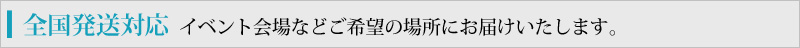 全国発送対応・イベント会場などご希望の場所にお届けいたします。