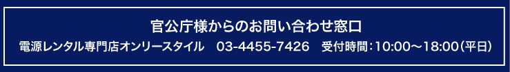 官公庁様からのお問い合わせ窓口 電源レンタル専門店オンリースタイル　03-4455-7426　受付時間：10:00～18:00（平日）